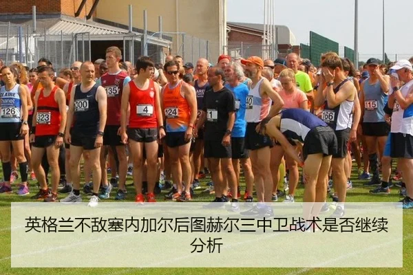 英格兰不敌塞内加尔后图赫尔三中卫战术是否继续分析